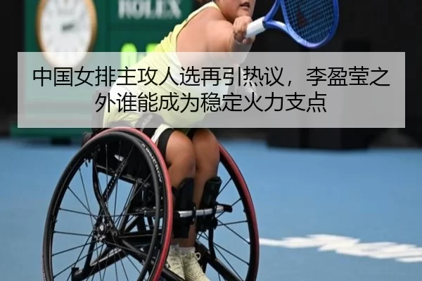 中国女排主攻人选再引热议，李盈莹之外谁能成为稳定火力支点