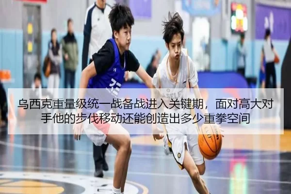 乌西克重量级统一战备战进入关键期，面对高大对手他的步伐移动还能创造出多少重拳空间